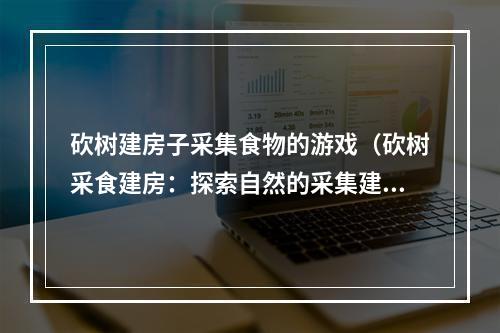 砍树建房子采集食物的游戏（砍树采食建房：探索自然的采集建设游戏）