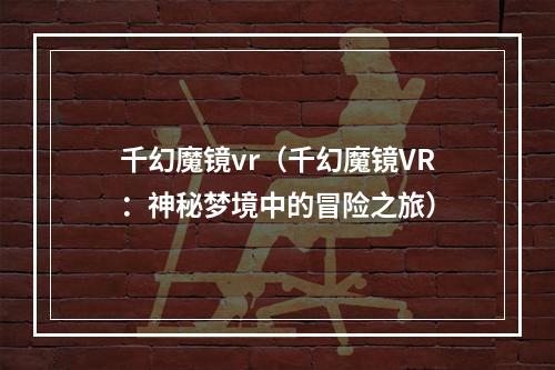 千幻魔镜vr（千幻魔镜VR：神秘梦境中的冒险之旅）