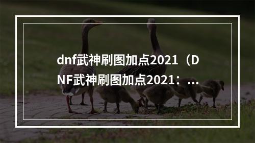 dnf武神刷图加点2021（DNF武神刷图加点2021：打法新思路，成为轻松提高战力的关键！）