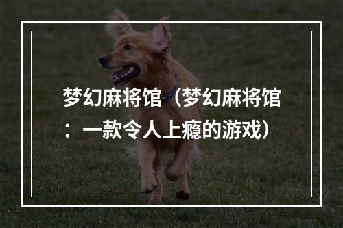 梦幻麻将馆（梦幻麻将馆：一款令人上瘾的游戏）