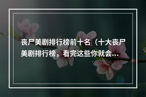 丧尸美剧排行榜前十名（十大丧尸美剧排行榜，看完这些你就会爱上“僵尸”！）