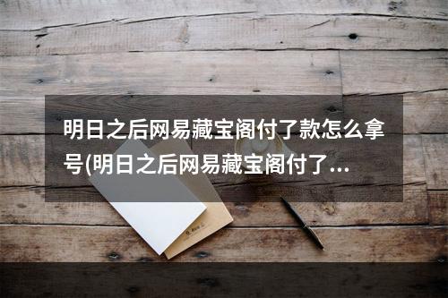 明日之后网易藏宝阁付了款怎么拿号(明日之后网易藏宝阁付了款怎么拿号了)