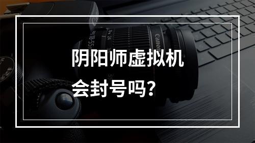 阴阳师虚拟机会封号吗？