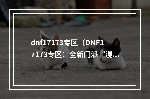 dnf17173专区（DNF17173专区：全新门派“漫游者”值得期待）