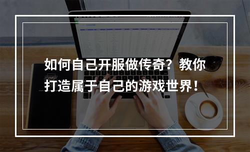 如何自己开服做传奇？教你打造属于自己的游戏世界！