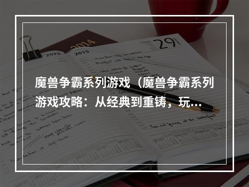 魔兽争霸系列游戏（魔兽争霸系列游戏攻略：从经典到重铸，玩转战役与多人模式）