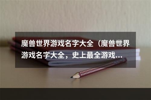 魔兽世界游戏名字大全（魔兽世界游戏名字大全，史上最全游戏名字一网打尽）