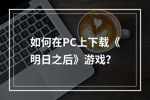 如何在PC上下载《明日之后》游戏？