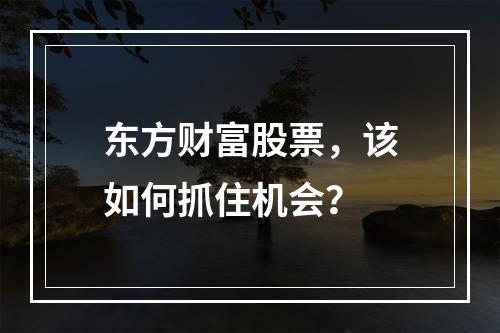 东方财富股票，该如何抓住机会？