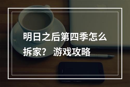 明日之后第四季怎么拆家？ 游戏攻略