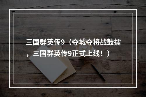 三国群英传9（夺城夺将战鼓擂，三国群英传9正式上线！）