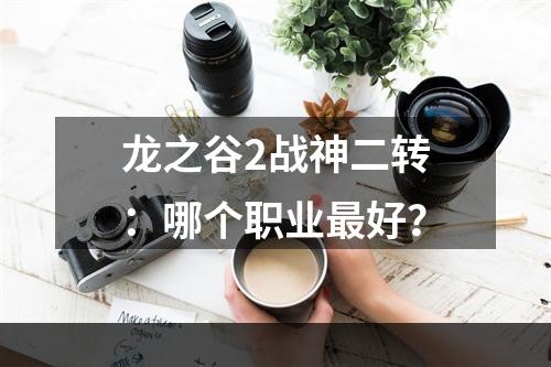 龙之谷2战神二转：哪个职业最好？