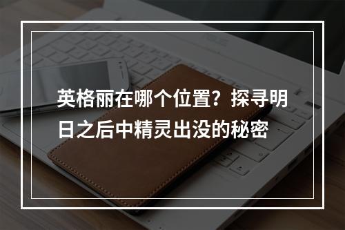 英格丽在哪个位置？探寻明日之后中精灵出没的秘密