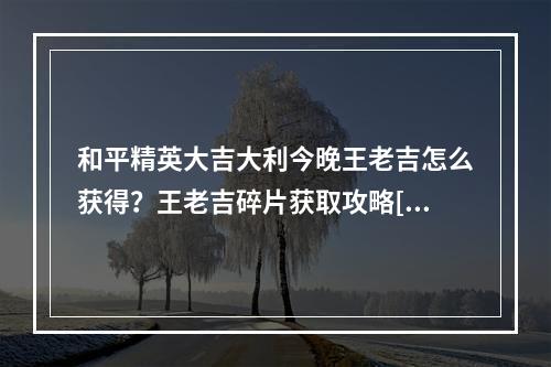 和平精英大吉大利今晚王老吉怎么获得？王老吉碎片获取攻略[视频][多图]--手游攻略网