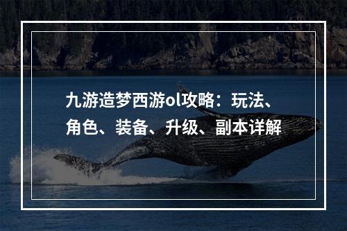 九游造梦西游ol攻略：玩法、角色、装备、升级、副本详解