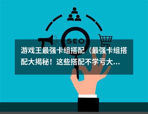 游戏王最强卡组搭配（最强卡组搭配大揭秘！这些搭配不学亏大了！）