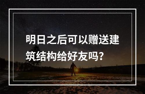 明日之后可以赠送建筑结构给好友吗？