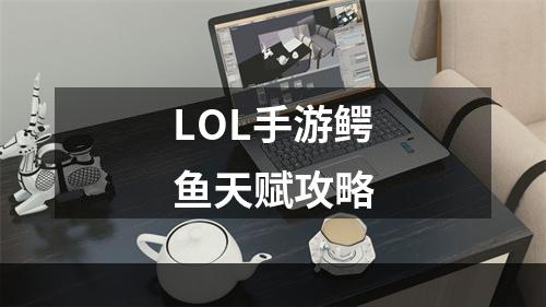 LOL手游鳄鱼天赋攻略