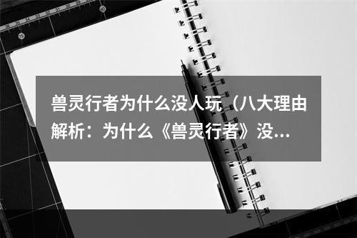 兽灵行者为什么没人玩（八大理由解析：为什么《兽灵行者》没有人玩？）