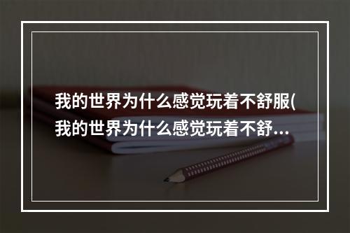 我的世界为什么感觉玩着不舒服(我的世界为什么感觉玩着不舒服呢)