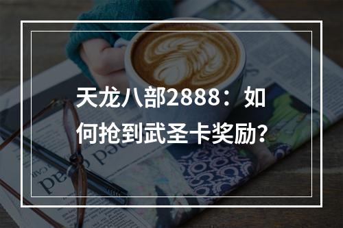 天龙八部2888：如何抢到武圣卡奖励？