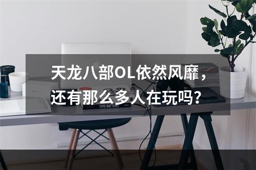 天龙八部OL依然风靡，还有那么多人在玩吗？