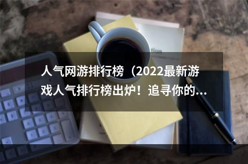 人气网游排行榜（2022最新游戏人气排行榜出炉！追寻你的热血梦想之路）