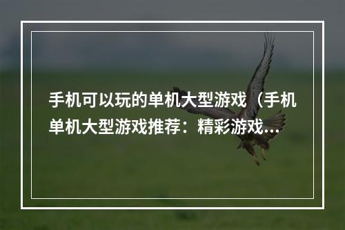 手机可以玩的单机大型游戏（手机单机大型游戏推荐：精彩游戏攻略来袭！）