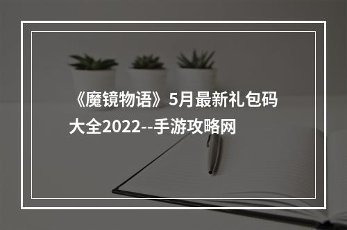 《魔镜物语》5月最新礼包码大全2022--手游攻略网