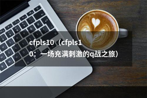 cfpls10（cfpls10：一场充满刺激的q战之旅）