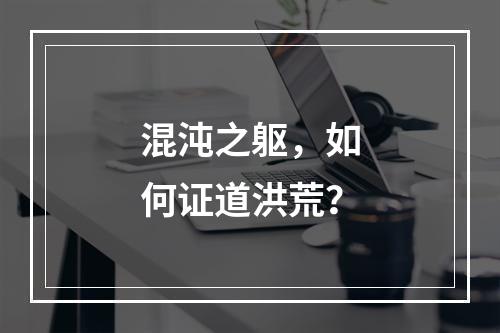 混沌之躯，如何证道洪荒？