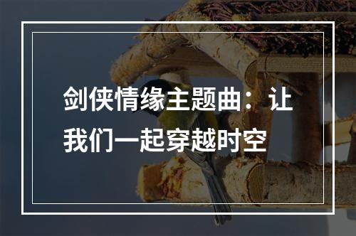 剑侠情缘主题曲：让我们一起穿越时空