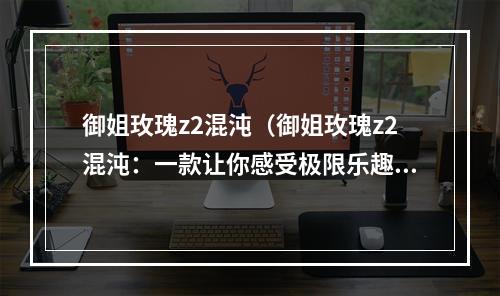 御姐玫瑰z2混沌（御姐玫瑰z2混沌：一款让你感受极限乐趣的游戏）