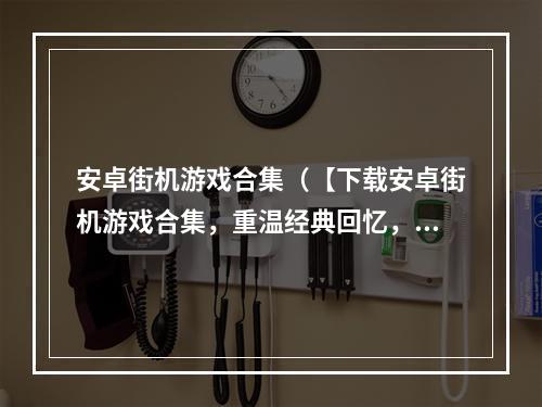 安卓街机游戏合集（【下载安卓街机游戏合集，重温经典回忆，完美消磨时光】）