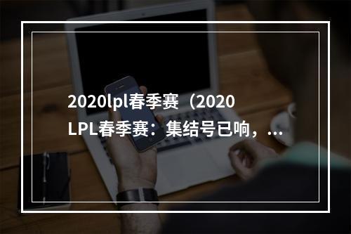 2020lpl春季赛（2020LPL春季赛：集结号已响，谁将夺冠？）