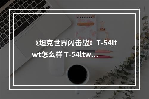 《坦克世界闪击战》T-54ltwt怎么样 T-54ltwt.坦克图鉴--手游攻略网