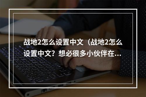 战地2怎么设置中文（战地2怎么设置中文？想必很多小伙伴在玩这款经典的战争大作的时候都遇到了这个问题。今