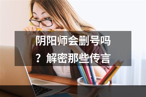 阴阳师会删号吗？解密那些传言