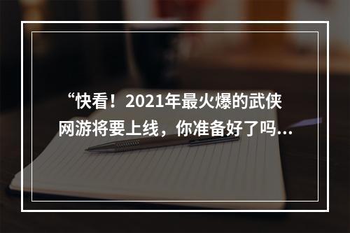 “快看！2021年最火爆的武侠网游将要上线，你准备好了吗？”