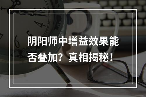 阴阳师中增益效果能否叠加？真相揭秘！