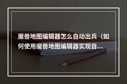 魔兽地图编辑器怎么自动出兵（如何使用魔兽地图编辑器实现自动出兵）