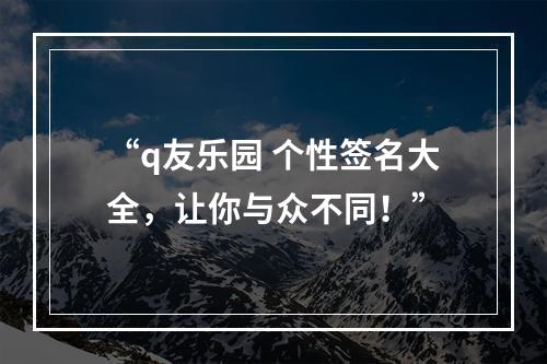 “q友乐园 个性签名大全，让你与众不同！”