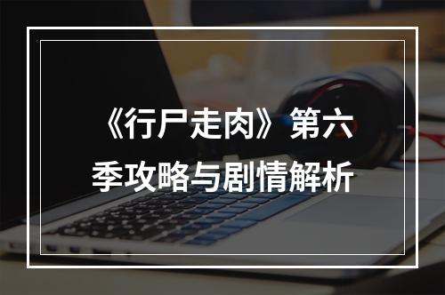 《行尸走肉》第六季攻略与剧情解析