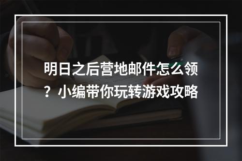 明日之后营地邮件怎么领？小编带你玩转游戏攻略