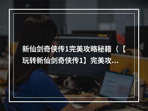 新仙剑奇侠传1完美攻略秘籍（【玩转新仙剑奇侠传1】完美攻略秘籍，快来跟我学习！）