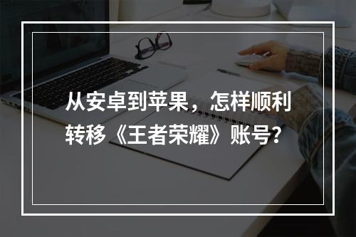 从安卓到苹果，怎样顺利转移《王者荣耀》账号？