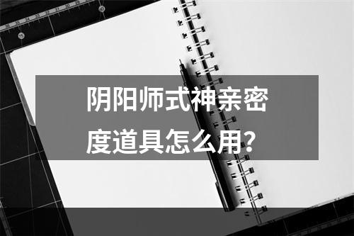 阴阳师式神亲密度道具怎么用？