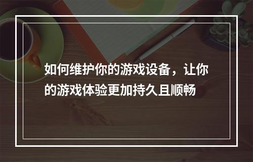 如何维护你的游戏设备，让你的游戏体验更加持久且顺畅