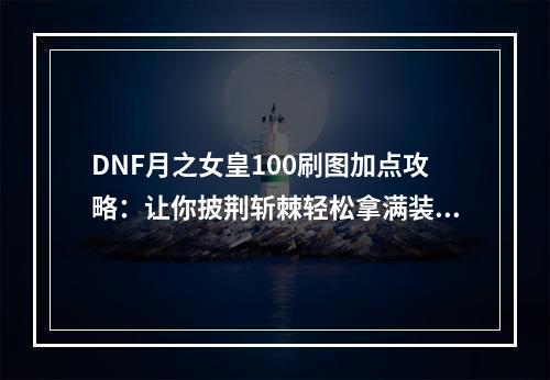 DNF月之女皇100刷图加点攻略：让你披荆斩棘轻松拿满装备