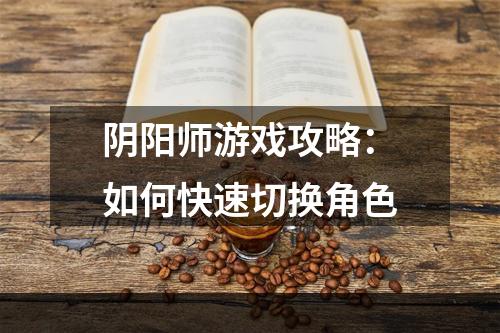 阴阳师游戏攻略：如何快速切换角色